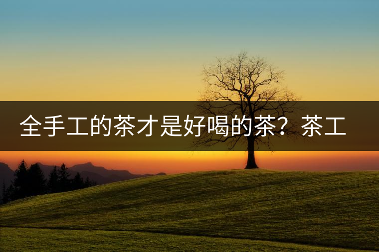 全手工的茶才是好喝的茶？茶工藝的傳承與創(chuàng)新
