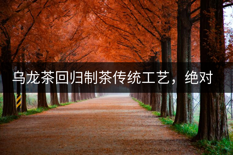 烏龍茶回歸制茶傳統(tǒng)工藝，絕對不止玩把“火”那么簡單！