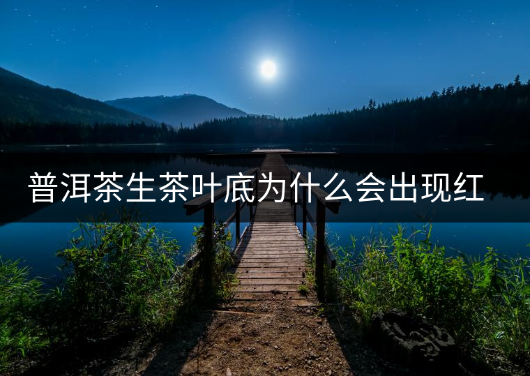 普洱茶生茶葉底為什么會(huì)出現(xiàn)紅梗紅葉？