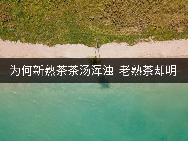 為何新熟茶茶湯渾濁  老熟茶卻明亮呢？