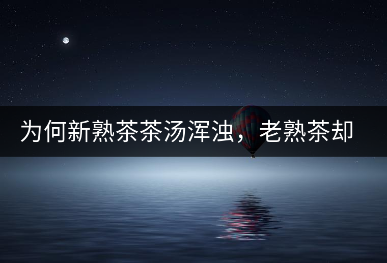 為何新熟茶茶湯渾濁，老熟茶卻明亮呢？