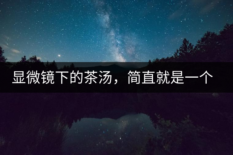 顯微鏡下的茶湯，簡(jiǎn)直就是一個(gè)宇宙