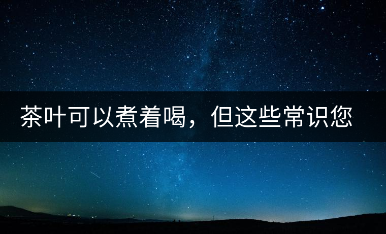 茶葉可以煮著喝，但這些常識您應(yīng)該了解
