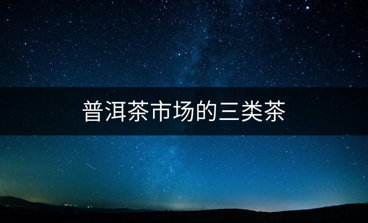 普洱茶市場(chǎng)的三類(lèi)茶