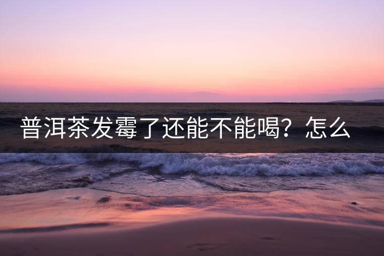 普洱茶發(fā)霉了還能不能喝？怎么挽救？
