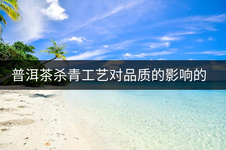 普洱茶殺青工藝對(duì)品質(zhì)的影響的介紹 普洱茶殺青工藝對(duì)品質(zhì)的影響的介紹
