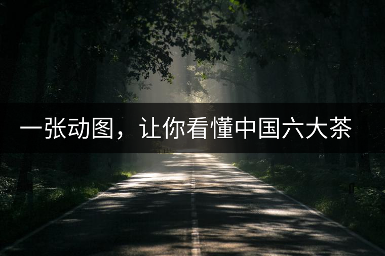 一張動圖，讓你看懂中國六大茶類產(chǎn)地分布