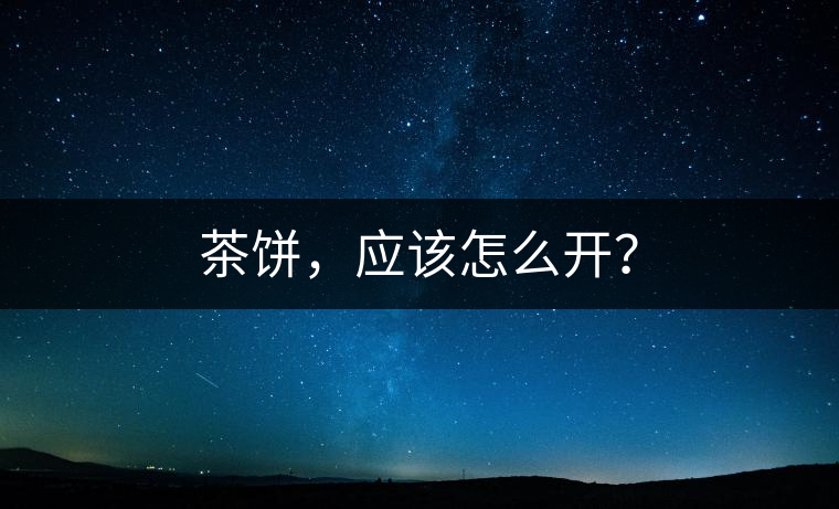 茶餅，應(yīng)該怎么開？