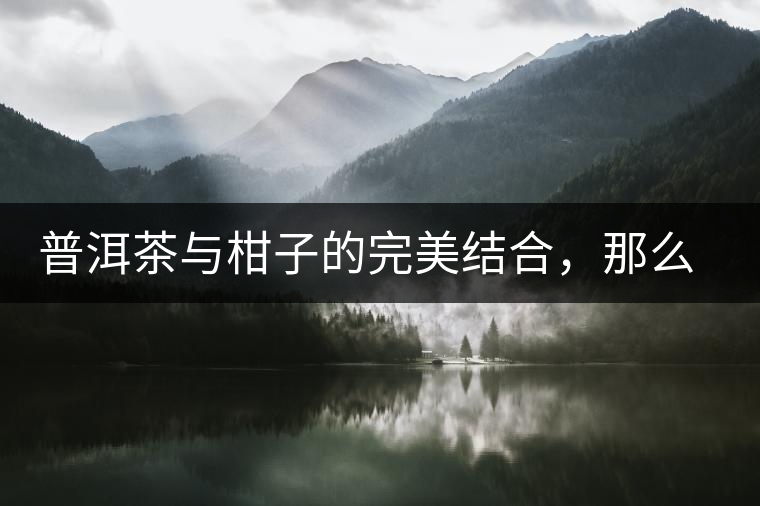 普洱茶與柑子的完美結(jié)合，那么小青柑最出色的三個功效，你可知道