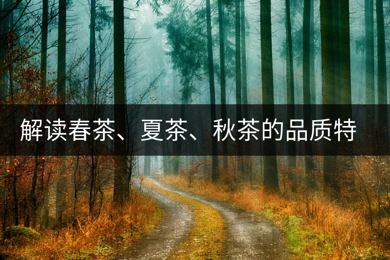 解讀春茶、夏茶、秋茶的品質(zhì)特征和鑒別方法