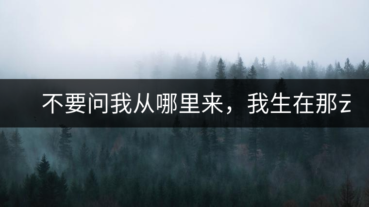 　不要問我從哪里來，我生在那云霧深處。
