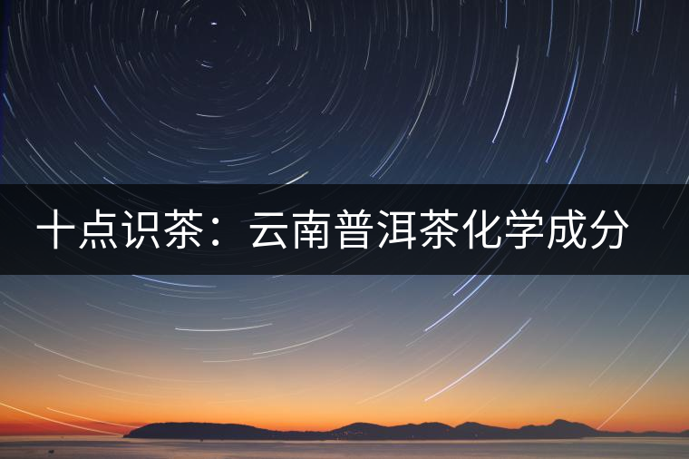 十點識茶:云南普洱茶化學成分與品質(zhì) 十點識茶:云南普洱茶化學成分與品質(zhì)