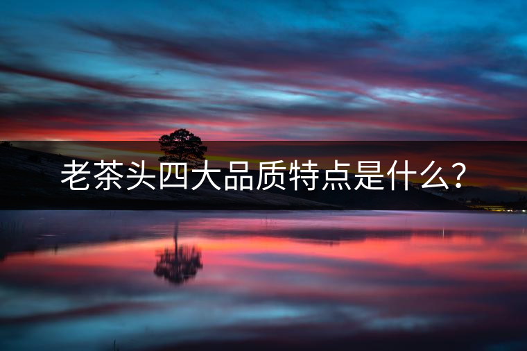 老茶頭四大品質(zhì)特點(diǎn)是什么？