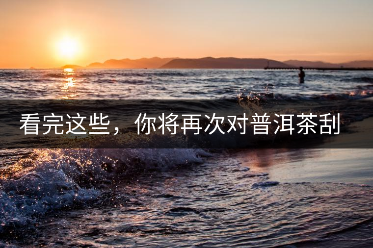 看完這些，你將再次對普洱茶刮目相看，太全了！