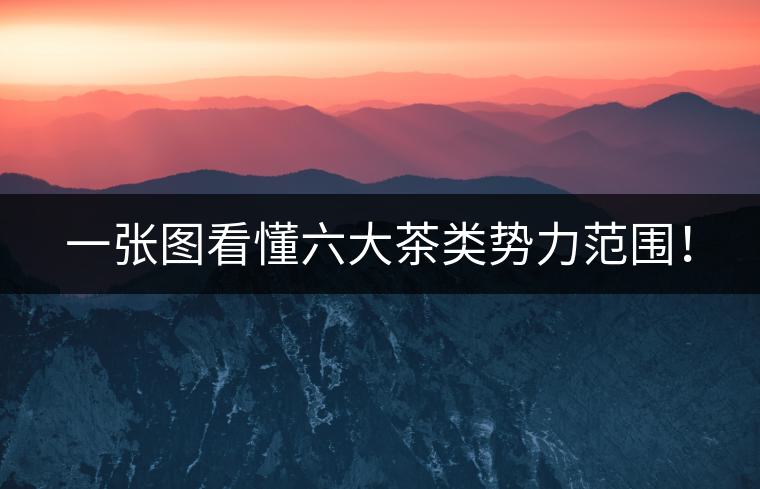 一張圖看懂六大茶類(lèi)勢(shì)力范圍! 一張圖看懂六大茶類(lèi)勢(shì)力范圍!
