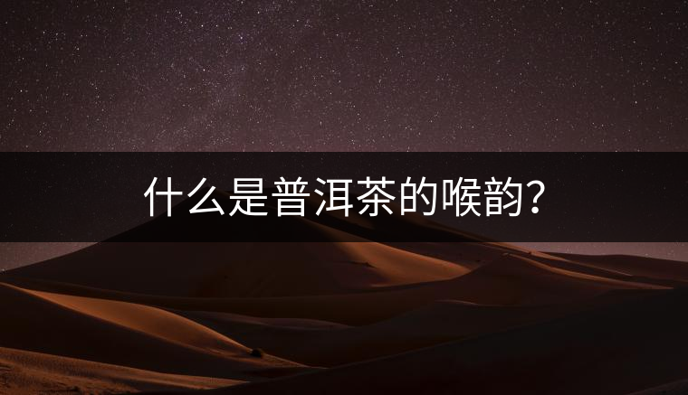 什么是普洱茶的喉韻？