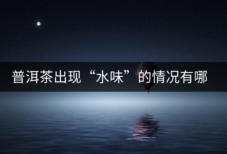 普洱茶出現(xiàn)“水味”的情況有哪幾種？