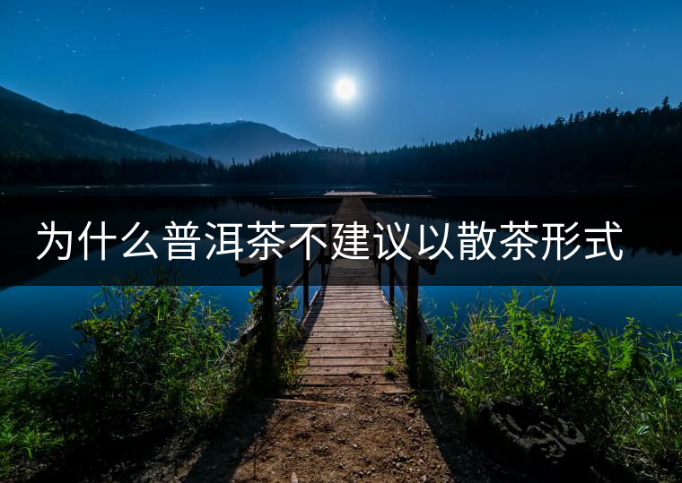 為什么普洱茶不建議以散茶形式存放？