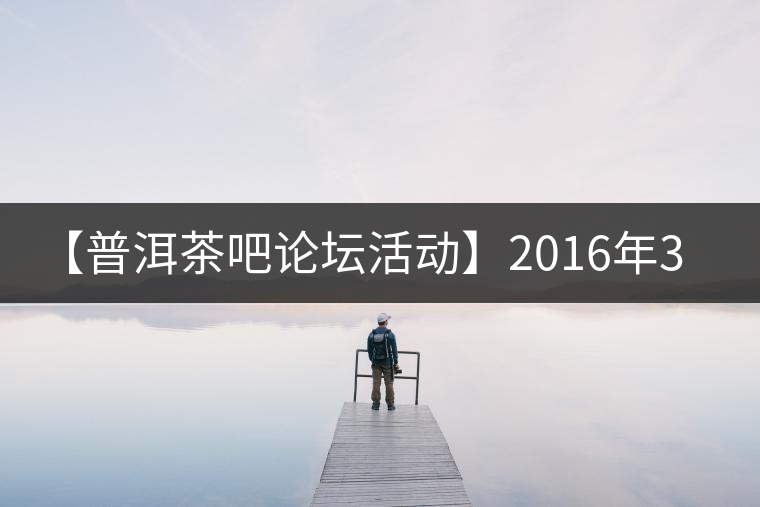 【普洱茶吧論壇活動】2016年3月25日勐庫古韻、藤韻 禪韻撞樓派茶活動