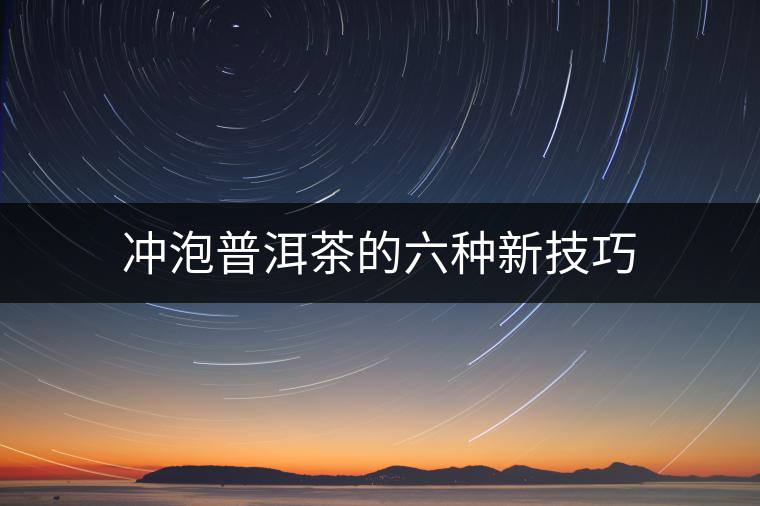 沖泡普洱茶的六種新技巧 沖泡普洱茶的六種新技巧