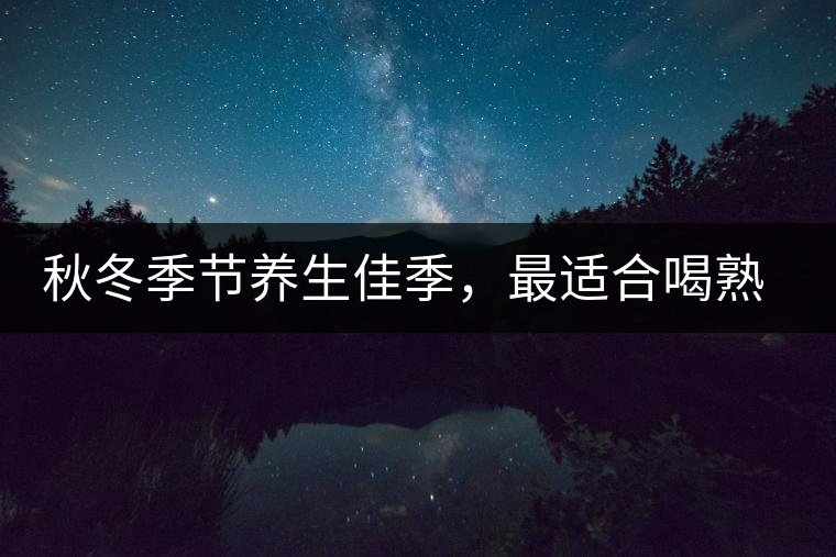 秋冬季節(jié)養(yǎng)生佳季，最適合喝熟茶