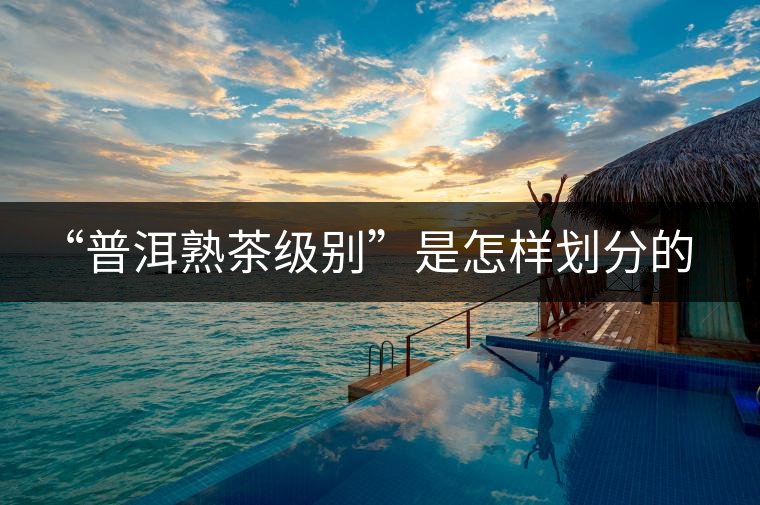 “普洱熟茶級(jí)別”是怎樣劃分的 “普洱熟茶級(jí)別”是怎樣劃分的