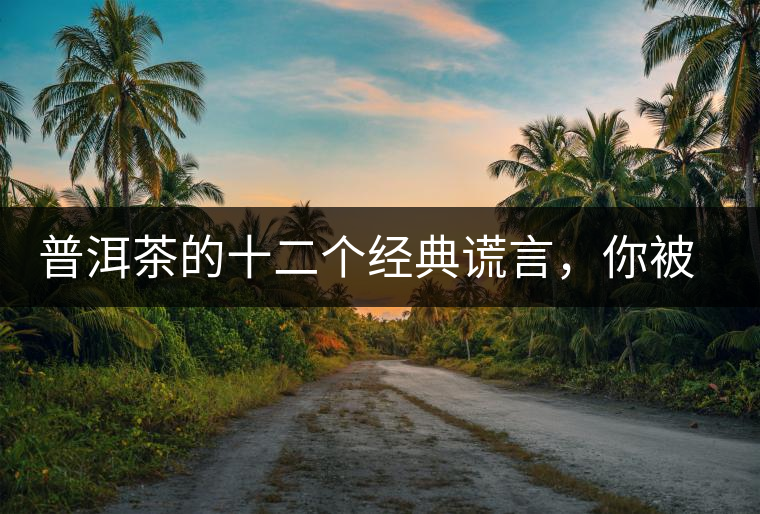 普洱茶的十二個(gè)經(jīng)典謊言，你被騙過幾個(gè)？