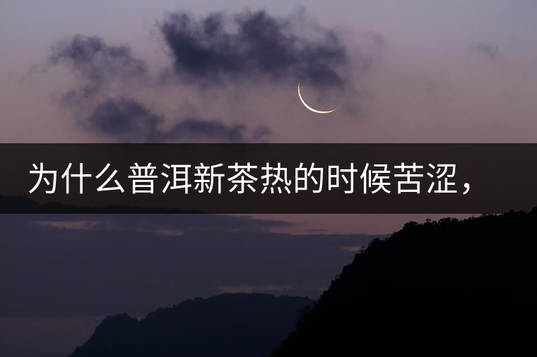 為什么普洱新茶熱的時候苦澀，溫的時候喝回甘？