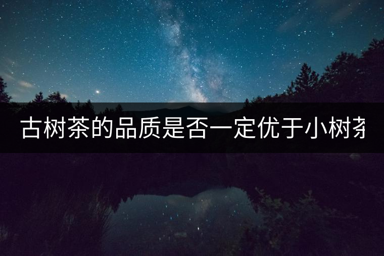 古樹茶的品質(zhì)是否一定優(yōu)于小樹茶？