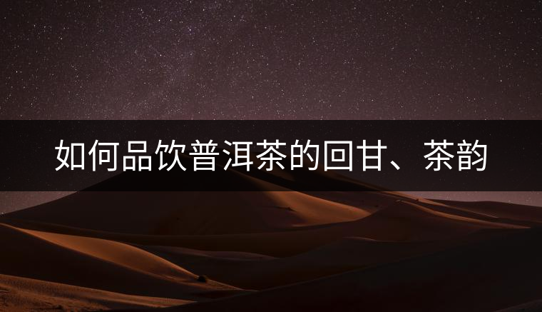 如何品飲普洱茶的回甘、茶韻