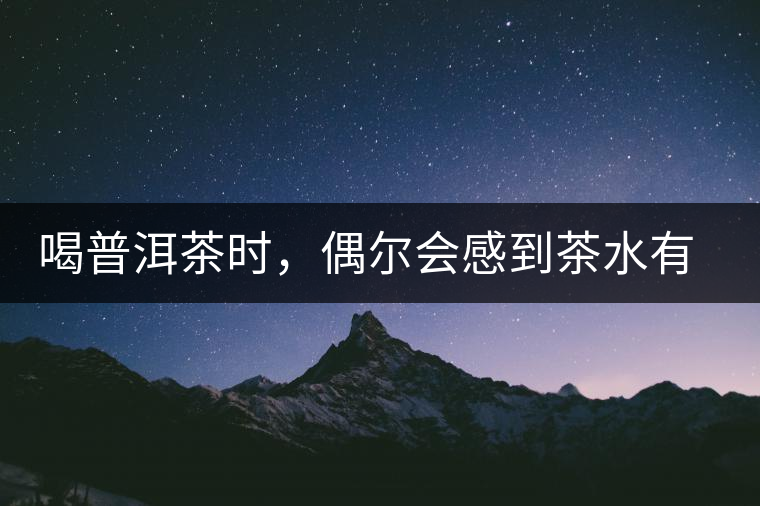 喝普洱茶時，偶爾會感到茶水有點(diǎn)澀，為什么？
