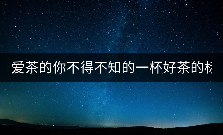 愛茶的你不得不知的一杯好茶的標(biāo)準(zhǔn)！