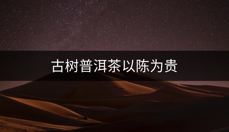 古樹普洱茶以陳為貴