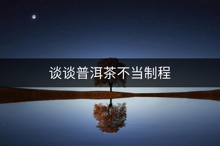 談談普洱茶不當制程 談談普洱茶不當制程