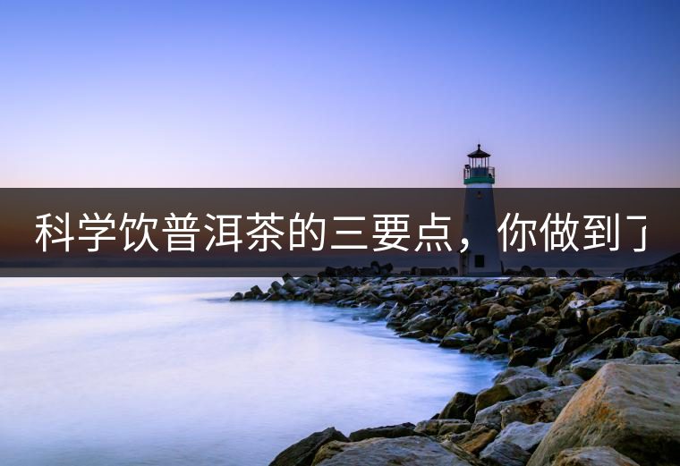 科學(xué)飲普洱茶的三要點(diǎn)，你做到了嗎？