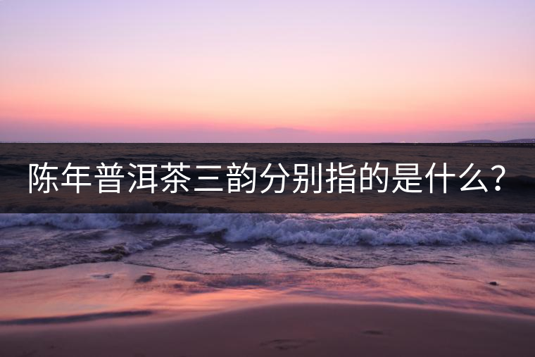 陳年普洱茶三韻分別指的是什么？