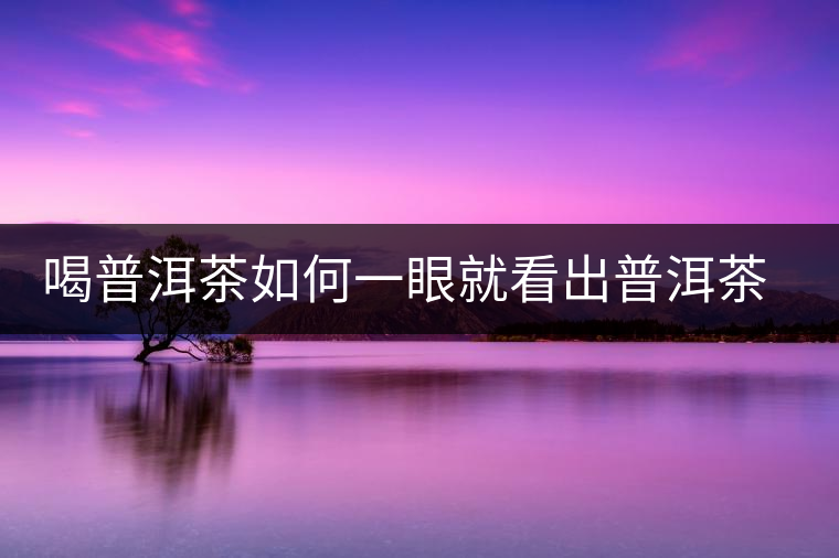 喝普洱茶如何一眼就看出普洱茶的優(yōu)劣？