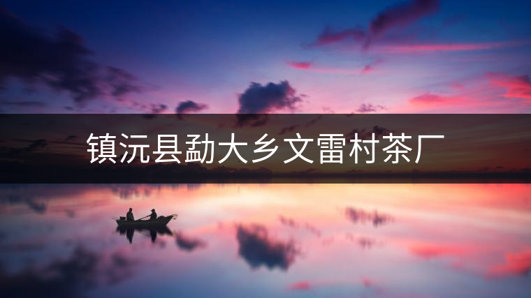 鎮(zhèn)沅縣勐大鄉(xiāng)文雷村茶廠(chǎng) 鎮(zhèn)沅縣勐大鄉(xiāng)文雷村茶廠(chǎng)