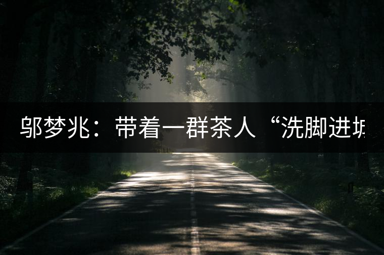 鄔夢(mèng)兆：帶著一群茶人“洗腳進(jìn)城”，贊！