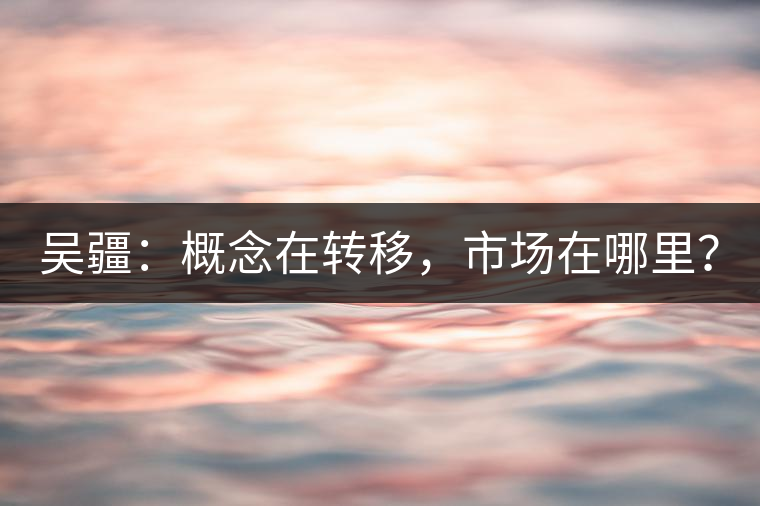 吳疆：概念在轉(zhuǎn)移，市場(chǎng)在哪里？