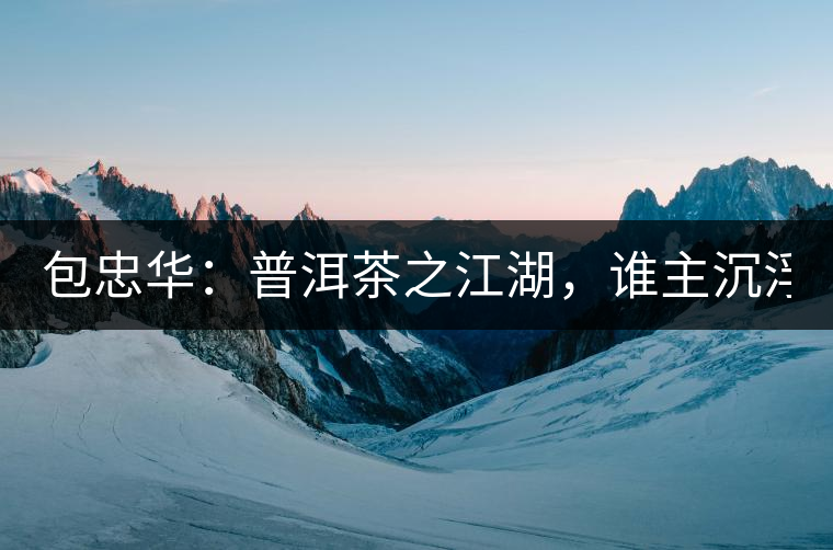 包忠華：普洱茶之江湖，誰主沉?。? /></p><p><p><img decoding=