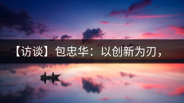 【訪談】包忠華：以創(chuàng)新為刃，打造普洱茶行業(yè)的“工業(yè)4．0”