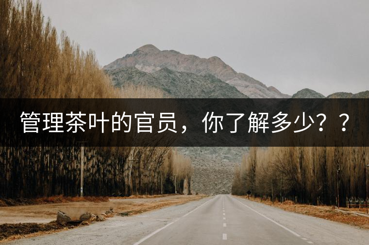 管理茶葉的官員，你了解多少？？