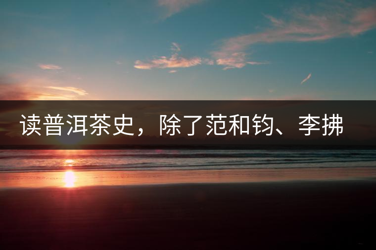 讀普洱茶史，除了范和鈞、李拂一、馮紹裘他也應(yīng)該被記住