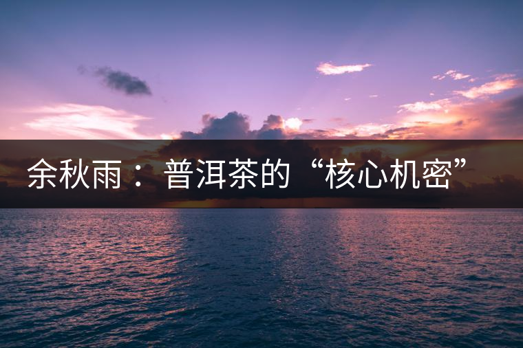 余秋雨 ：普洱茶的“核心機(jī)密”是什么？