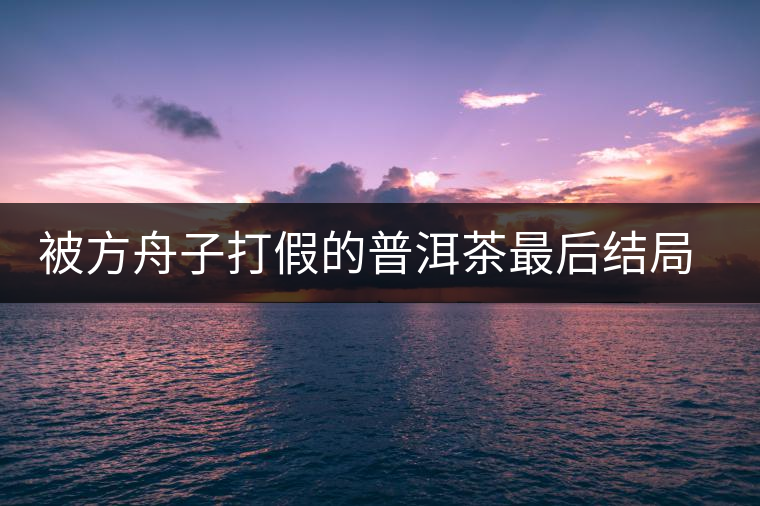 被方舟子打假的普洱茶最后結(jié)局如何了，現(xiàn)在普洱茶的銷售是否大為減少？