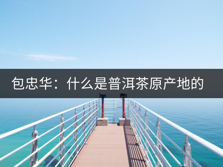 包忠華：什么是普洱茶原產(chǎn)地的核心價(jià)值？