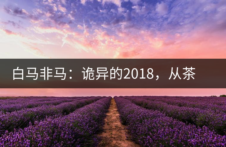 白馬非馬：詭異的2018，從茶農直銷與財團布局說起