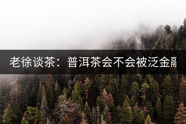 老徐談茶：普洱茶會(huì)不會(huì)被泛金融化？