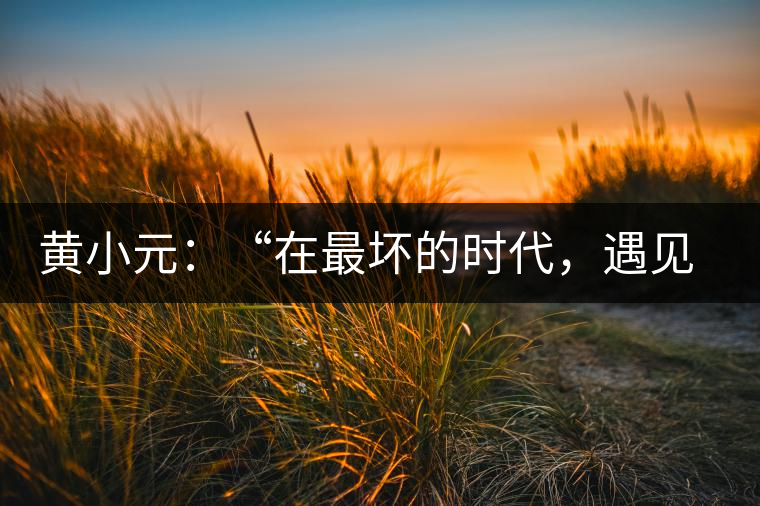 黃小元：“在最壞的時(shí)代，遇見剛剛開始的你”